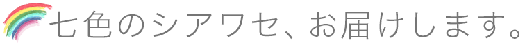 七色のシアワセ、お届けします。